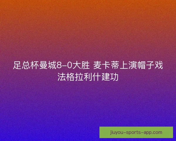 足总杯曼城8-0大胜 麦卡蒂上演帽子戏法格拉利什建功
