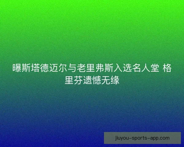 曝斯塔德迈尔与老里弗斯入选名人堂 格里芬遗憾无缘