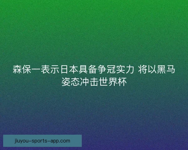 森保一表示日本具备争冠实力 将以黑马姿态冲击世界杯