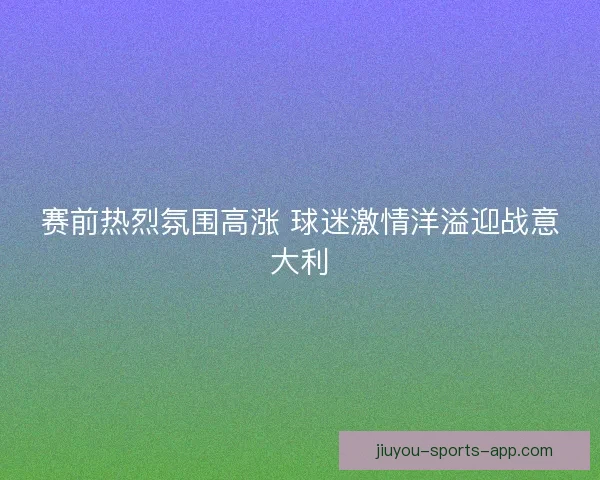 赛前热烈氛围高涨 球迷激情洋溢迎战意大利