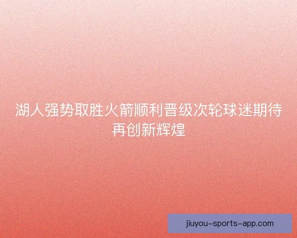 湖人强势取胜火箭顺利晋级次轮球迷期待再创新辉煌