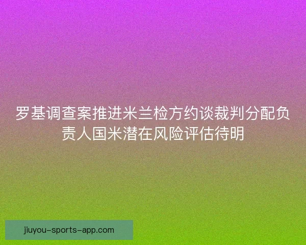 罗基调查案推进米兰检方约谈裁判分配负责人国米潜在风险评估待明