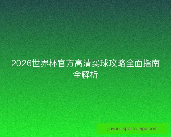 2026世界杯官方高清买球攻略全面指南全解析
