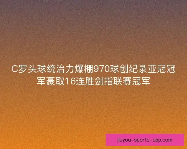 C罗头球统治力爆棚970球创纪录亚冠冠军豪取16连胜剑指联赛冠军