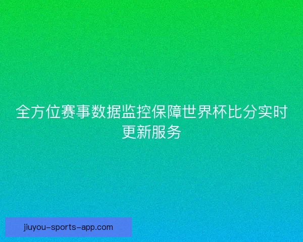全方位赛事数据监控保障世界杯比分实时更新服务