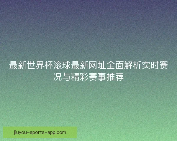 最新世界杯滚球最新网址全面解析实时赛况与精彩赛事推荐