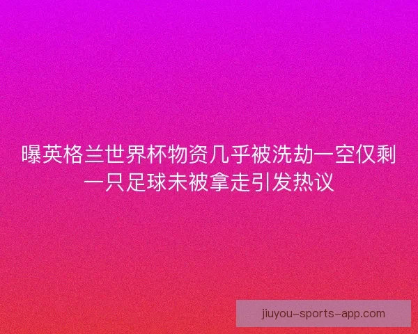 曝英格兰世界杯物资几乎被洗劫一空仅剩一只足球未被拿走引发热议