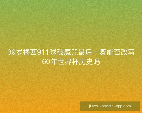 39岁梅西911球破魔咒最后一舞能否改写60年世界杯历史吗