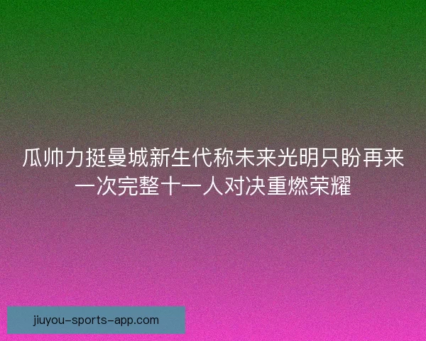 瓜帅力挺曼城新生代称未来光明只盼再来一次完整十一人对决重燃荣耀