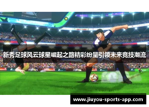 新秀足球风云球星崛起之路精彩纷呈引领未来竞技潮流