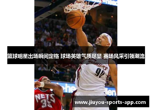 篮球明星出场瞬间定格 球场英雄气质尽显 赛场风采引领潮流