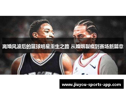 离婚风波后的篮球明星重生之路 从婚姻裂痕到赛场新篇章