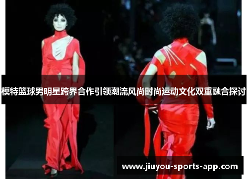 模特篮球男明星跨界合作引领潮流风尚时尚运动文化双重融合探讨