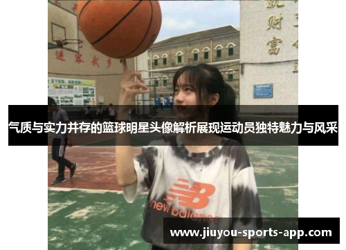 气质与实力并存的篮球明星头像解析展现运动员独特魅力与风采