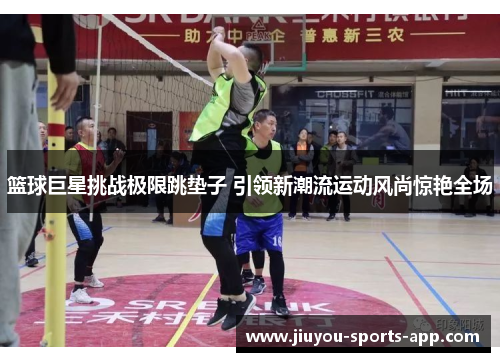 篮球巨星挑战极限跳垫子 引领新潮流运动风尚惊艳全场