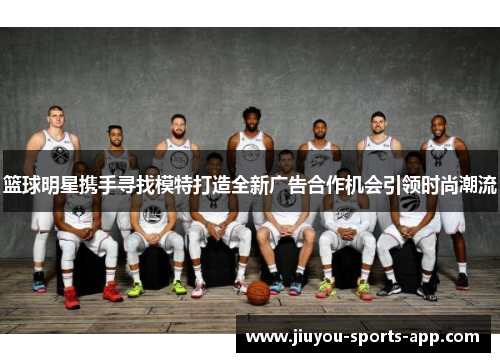 篮球明星携手寻找模特打造全新广告合作机会引领时尚潮流