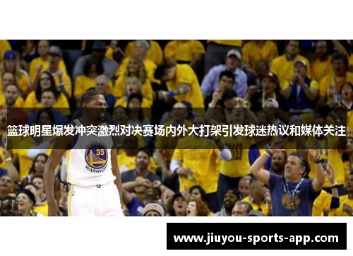 篮球明星爆发冲突激烈对决赛场内外大打架引发球迷热议和媒体关注