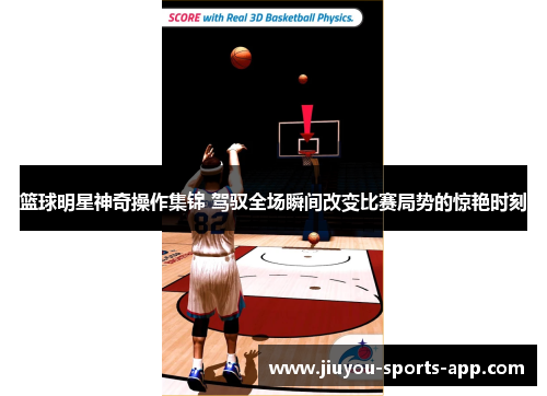 篮球明星神奇操作集锦 驾驭全场瞬间改变比赛局势的惊艳时刻