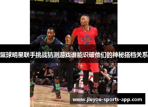 篮球明星联手挑战猜测游戏谁能识破他们的神秘搭档关系