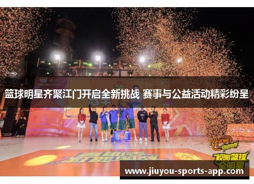 篮球明星齐聚江门开启全新挑战 赛事与公益活动精彩纷呈