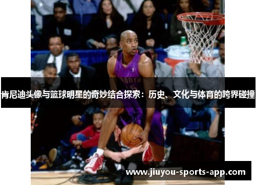 肯尼迪头像与篮球明星的奇妙结合探索：历史、文化与体育的跨界碰撞